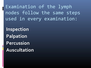 Examination of the lymph
nodes follow the same steps
used in every examination:

Inspection
Palpation
Percussion
Auscultation
 