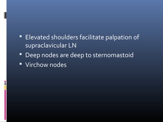  Elevated shoulders facilitate palpation of
  supraclavicular LN
 Deep nodes are deep to sternomastoid
 Virchow nodes
 