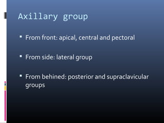 Axillary group

 From front: apical, central and pectoral


 From side: lateral group


 From behined: posterior and supraclavicular
  groups
 