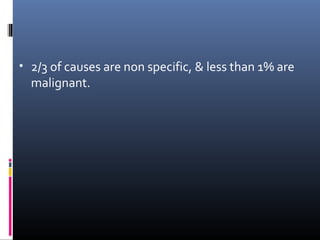 • 2/3 of causes are non specific, & less than 1% are
  malignant.
 