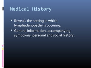 Medical History

 Reveals the setting in which
  lymphadenopathy is occuring.
 General information, accompanying
  symptoms, personal and social history.
 