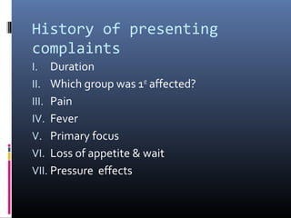 History of presenting
complaints
I.   Duration
II. Which group was 1st affected?
III. Pain
IV. Fever
V. Primary focus
VI. Loss of appetite & wait
VII. Pressure effects
 
