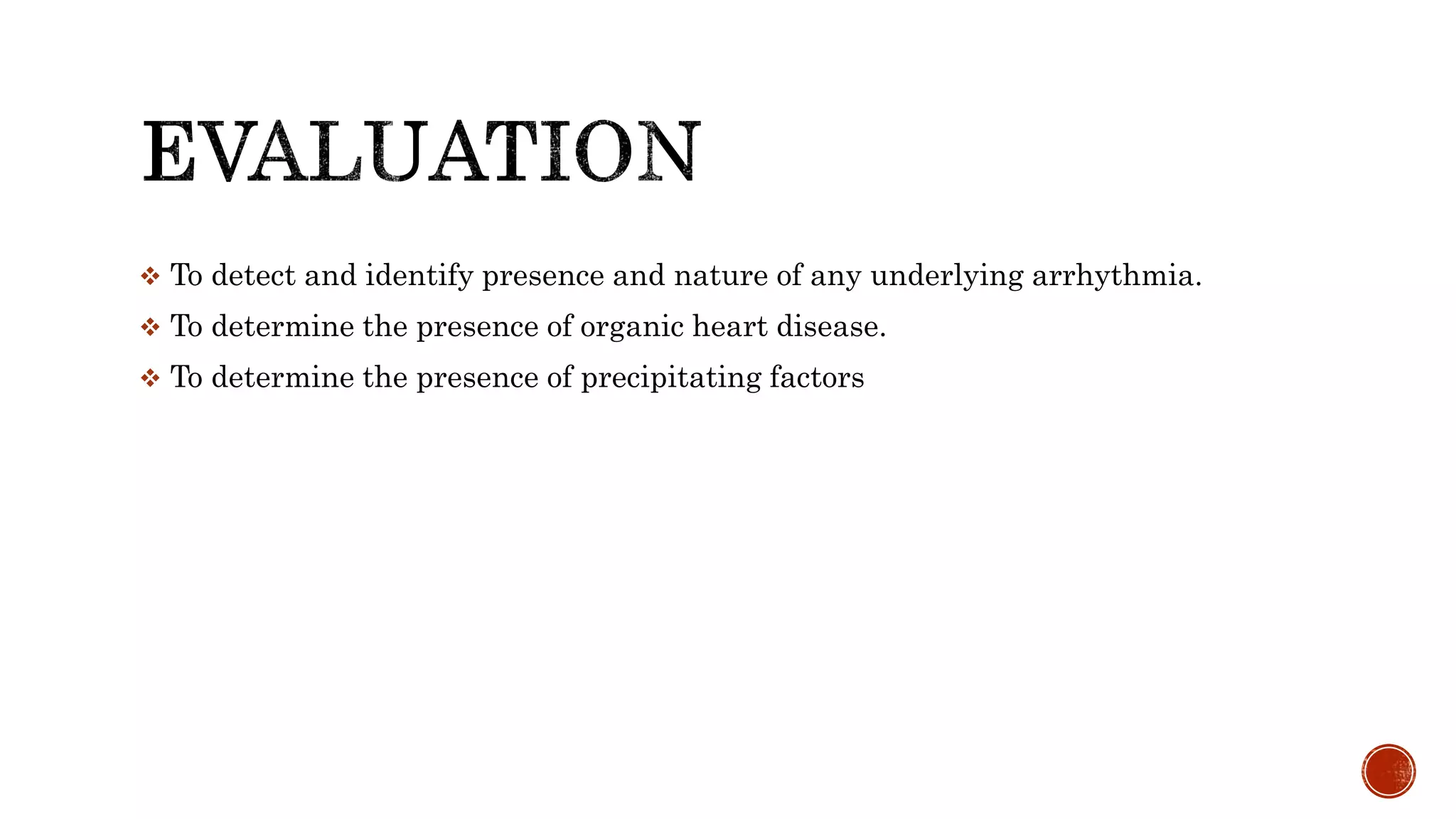  To detect and identify presence and nature of any underlying arrhythmia.
 To determine the presence of organic heart disease.
 To determine the presence of precipitating factors
 