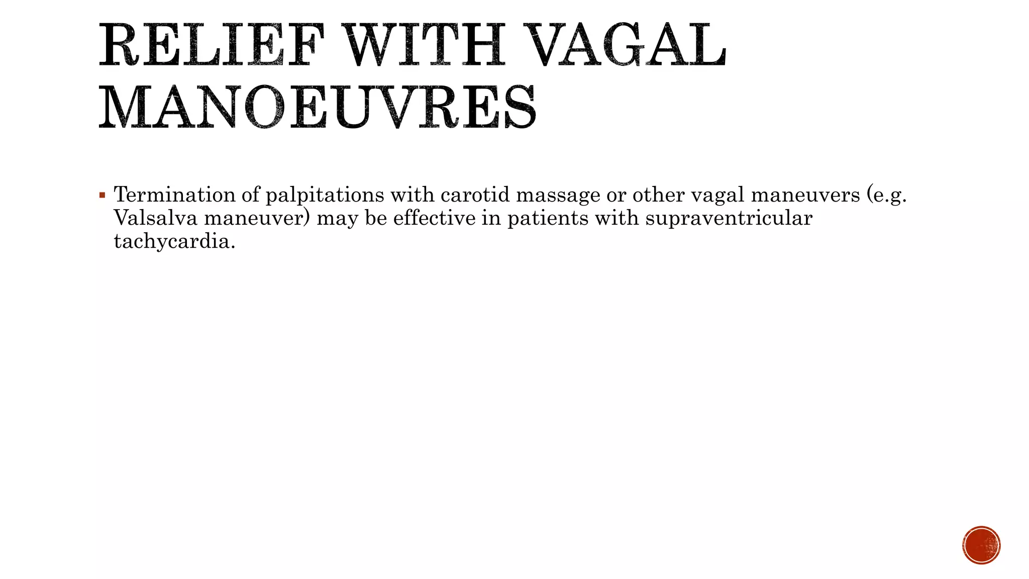  Termination of palpitations with carotid massage or other vagal maneuvers (e.g.
Valsalva maneuver) may be effective in patients with supraventricular
tachycardia.
 