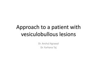 Approach to a patient with
vesiculobullous lesions
Dr. Anshul Agrawal
Dr. Farhana Taj
 