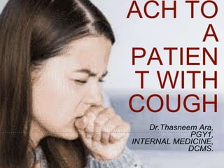 1
ACH TO
A
PATIEN
T WITH
COUGH
Dr.Thasneem Ara,
PGY1,
INTERNAL MEDICINE,
DCMS.
 