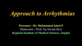 Approach to Arrhythmias
Presenter : Dr. Mohammed Jaleel P
Moderator : Prof. Ng Taruni Devi
Regional Institute of Medical Sciences, Imphal
 