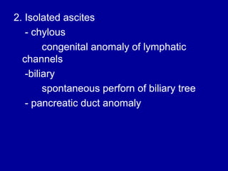 2. Isolated ascites
- chylous
congenital anomaly of lymphatic
channels
-biliary
spontaneous perforn of biliary tree
- pancreatic duct anomaly

 