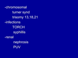 -chromosomal
turner synd
trisomy 13,18,21
-infections
TORCH
syphillis
-renal
nephrosis
PUV

 