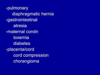 -pulmonary
diaphragmatic hernia
-gastrointestinal
atresia
-maternal condn
toxemia
diabetes
-placenta/cord
cord compression
chorangioma

 
