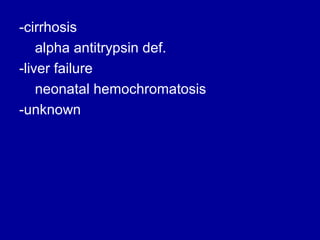 -cirrhosis
alpha antitrypsin def.
-liver failure
neonatal hemochromatosis
-unknown

 
