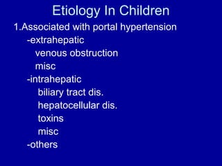 Etiology In Children
1.Associated with portal hypertension
-extrahepatic
venous obstruction
misc
-intrahepatic
biliary tract dis.
hepatocellular dis.
toxins
misc
-others

 
