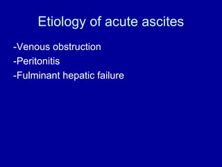 Etiology of acute ascites
-Venous obstruction
-Peritonitis
-Fulminant hepatic failure

 