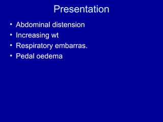 Presentation
•
•
•
•

Abdominal distension
Increasing wt
Respiratory embarras.
Pedal oedema

 