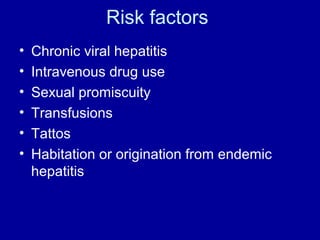 Risk factors
•
•
•
•
•
•

Chronic viral hepatitis
Intravenous drug use
Sexual promiscuity
Transfusions
Tattos
Habitation or origination from endemic
hepatitis

 