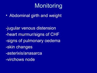 Monitoring
• Abdominal girth and weight
-jugular venous distension
-heart murmur/signs of CHF
-signs of pulmonary oedema
-skin changes
-asterixis/anasarca
-virchows node

 