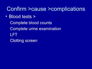 Confirm >cause >complications
• Blood tests >
Complete blood counts
Complete urine examination
LFT
Clotting screen

 