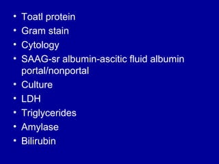 •
•
•
•
•
•
•
•
•

Toatl protein
Gram stain
Cytology
SAAG-sr albumin-ascitic fluid albumin
portal/nonportal
Culture
LDH
Triglycerides
Amylase
Bilirubin

 