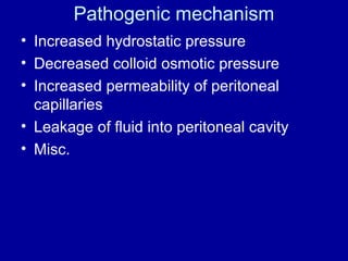 Pathogenic mechanism
• Increased hydrostatic pressure
• Decreased colloid osmotic pressure
• Increased permeability of peritoneal
capillaries
• Leakage of fluid into peritoneal cavity
• Misc.

 