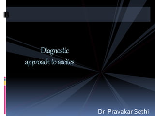 Dr Pravakar Sethi 
Diagnostic 
approach to ascites 
 