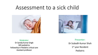 Assessment to a sick child
Presenter:
Dr Subodh Kumar Shah
1st year Resident
Pediatric
Moderator:
Dr Sandip Kumar Singh
MD pediatrics
Fellowship in Pediatric critical care
Assistant professor
 