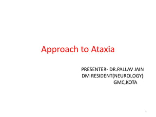 1
PRESENTER- DR.PALLAV JAIN
DM RESIDENT(NEUROLOGY)
GMC,KOTA
Approach to Ataxia
 
