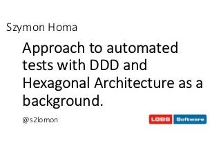 Szymon Homa 
Approach to automated 
tests with DDD and 
Hexagonal Architecture as a 
background. 
@s2lomon 
 