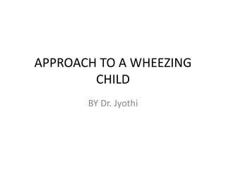 APPROACH TO A WHEEZING
CHILD
BY Dr. Jyothi
 