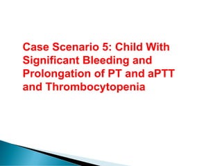 Case Scenario 5: Child With
Significant Bleeding and
Prolongation of PT and aPTT
and Thrombocytopenia
 