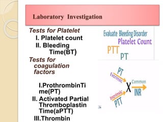 Laboratory Investigation
Tests for Platelet
I. Platelet count
II. Bleeding
Time(BT)
Tests for
coagulation
factors
I.ProthrombinTi
me(PT)
II. Activated Partial
Thromboplastin
Time(aPTT)
III.Thrombin
 