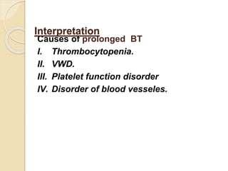 Causes of prolonged BT
I. Thrombocytopenia.
II. VWD.
III. Platelet function disorder
IV. Disorder of blood vesseles.
Interpretation
 
