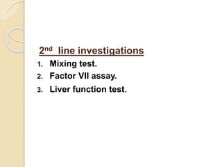 2nd line investigations
1. Mixing test.
2. Factor VII assay.
3. Liver function test.
 