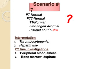 PT-Normal
PTT-Normal
TT-Normal
Fibrinogen -Normal
Platelet count- low
Interpretation
1. Thrombocytopenia.
2. Heparin use.
2nd line investigations
1. Peripheral blood smear.
2. Bone marrow aspirate.
Scenario #
7
?
 