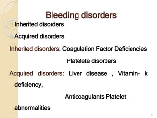 Bleeding disorders
Inherited disorders
Acquired disorders
Inherited disorders: Coagulation Factor Deficiencies
Platelete disorders
Acquired disorders: Liver disease , Vitamin- k
deficiency,
Anticoagulants,Platelet
abnormalities
6
 