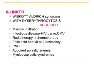 X-LINKED WISKOTT-ALDRICH syndrome WITH DYSERYTHROCYTOSIS ACQUIRED Marrow infiltration Infectious disease-HIV,parvo,CMV Radiotherapy n chemotherapy Folic acid and vit b12 deficiency PNH Acquired aplastic anemia Myelodysplastic syndromes 
