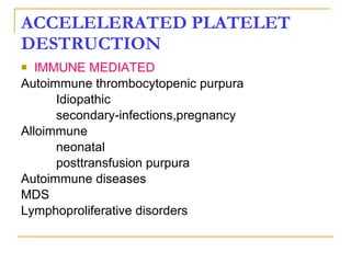 ACCELELERATED PLATELET DESTRUCTION IMMUNE MEDIATED Autoimmune thrombocytopenic purpura Idiopathic secondary-infections,pregnancy Alloimmune neonatal posttransfusion purpura Autoimmune diseases MDS Lymphoproliferative disorders 
