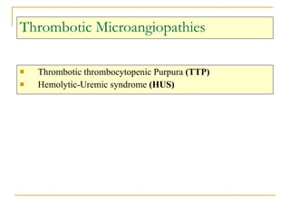 Thrombotic Microangiopathies Thrombotic thrombocytopenic Purpura  (TTP)   Hemolytic-Uremic syndrome  (HUS) 