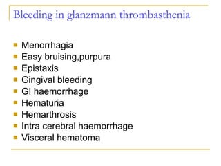 Bleeding in glanzmann thrombasthenia Menorrhagia Easy bruising,purpura Epistaxis Gingival bleeding GI haemorrhage Hematuria Hemarthrosis Intra cerebral haemorrhage  Visceral hematoma 