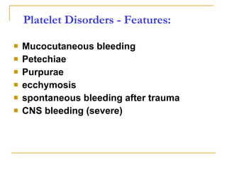 Platelet Disorders - Features: Mucocutaneous bleeding Petechiae Purpurae ecchymosis spontaneous bleeding after trauma CNS bleeding (severe) 