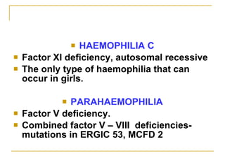 HAEMOPHILIA C Factor XI deficiency, autosomal recessive The only type of haemophilia that can occur in girls. PARAHAEMOPHILIA Factor V deficiency. Combined factor V – VIII  deficiencies-mutations in ERGIC 53, MCFD 2  