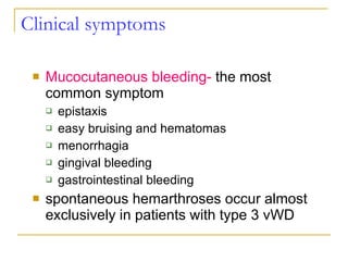 Clinical symptoms Mucocutaneous bleeding-  the most common symptom epistaxis  easy bruising and hematomas menorrhagia gingival bleeding gastrointestinal bleeding spontaneous hemarthroses occur almost exclusively in patients with type 3 vWD 