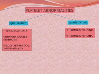 PLATELET ABNORMALITIES
QUALITATIVE QUANTITATIVE
•THROMBASTHENIA
•BERNARD-SOULIER
SYNDROME
•DRUGS(ASPIRIN,TXA2,
INDOMATHACIN
•THROMBOCYTOPENIA
•THROMBOCYTHEMIA
 