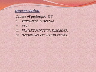 Interpretation
Causes of prolonged BT
I. THROMBOCYTOPENIA.
II. VWD.
III. PLATLET FUNCTION DISORDER.
IV. DISORDERS OF BLOOD VESSEL.
 