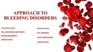 APPROACH TO
BLEEDING DISORDERS
PRESENTED BY:
DR. GREESHMA GOPINATH
JUNIOR RESIDENT
AIIMS PATNA
MODERATOR:
DR. SURABHI
ASST. PROFESSOR
AIIMS PATNA
 