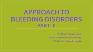 APPROACHTO
BLEEDING DISORDERS
PART- II
- Dr. Bidhan Chandra Nayak
- MD PGT, Department of Pathology,
- B.S. Medical College & Hospital
 