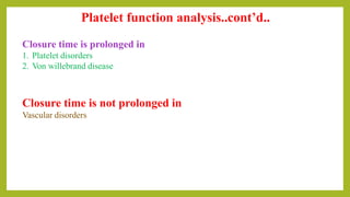 Platelet function analysis..cont’d..
Closure time is prolonged in
1. Platelet disorders
2. Von willebrand disease
Closure time is not prolonged in
Vascular disorders
 