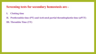 Screening tests for secondary hemostasis are -
I. Clotting time
II. Prothrombin time (PT) and Activated partial thromboplastin time (aPTT)
III. Thrombin Time (TT)
 