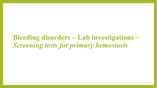 Bleeding disorders – Lab investigations ~
Screening tests for primary hemostasis
 