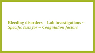 Bleeding disorders – Lab investigations ~
Specific tests for ~ Coagulation factors
 