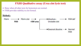 FXIII Qualitative assay (Urea clot lysis test)
 Done when all other tests for hemostasis are normal.
 FXIII provides stability to clot formed.
Method:-
 
